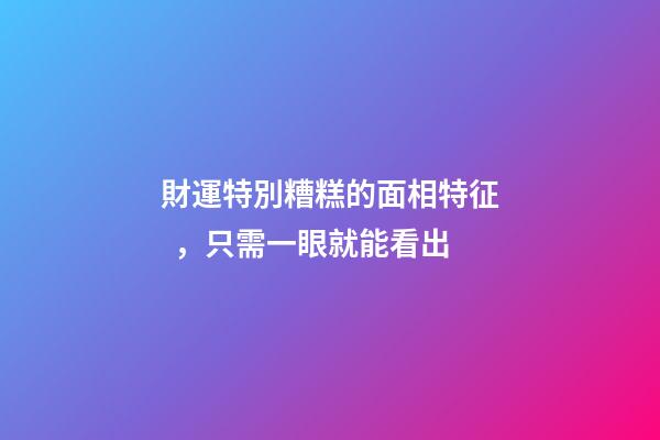 財運特別糟糕的面相特征，只需一眼就能看出